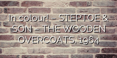 In colour! – STEPTOE & SON – THE WOODEN OVERCOATS, 1964