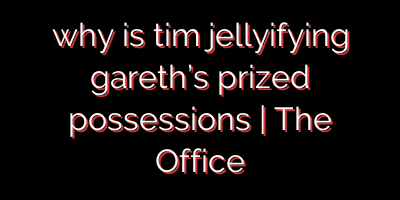 why is tim jellyifying gareth’s prized possessions | The Office