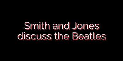 Smith and Jones discuss the Beatles